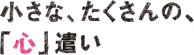 小さな、たくさんの、心遣い